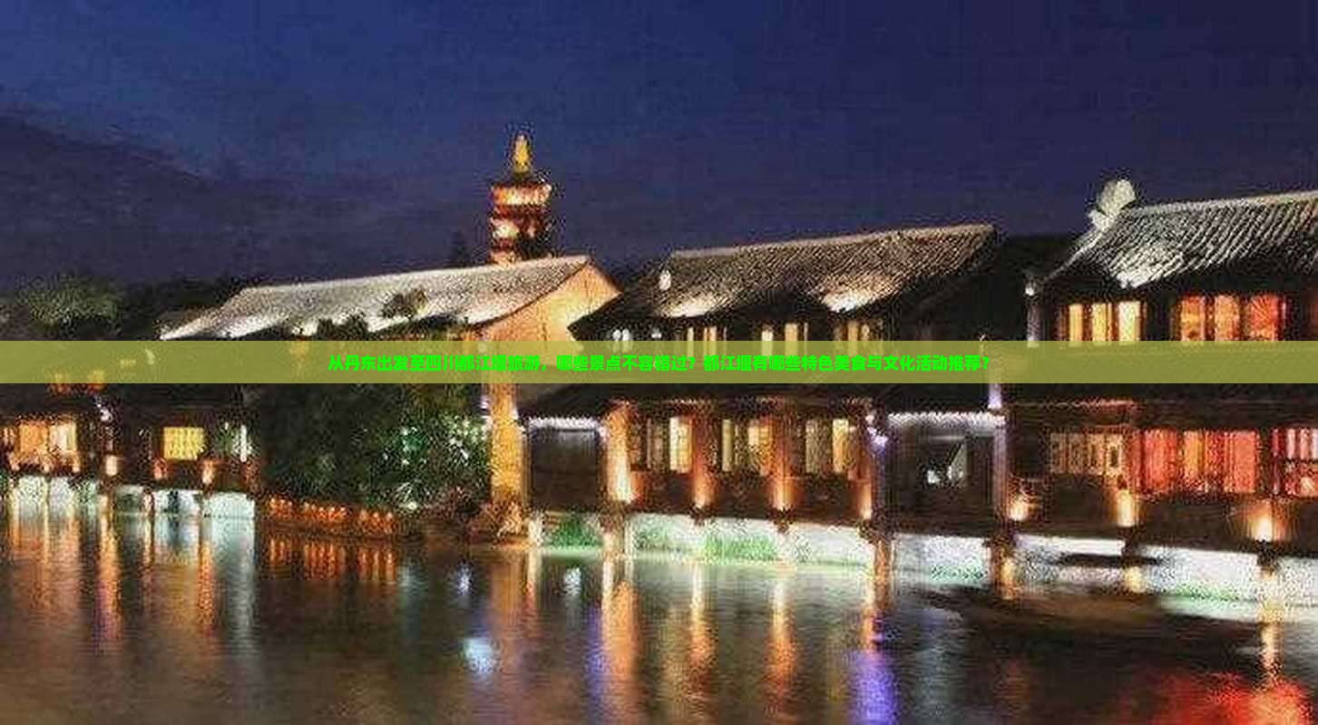 从丹东出发至四川都江堰旅游，哪些景点不容错过？都江堰有哪些特色美食与文化活动推荐？
