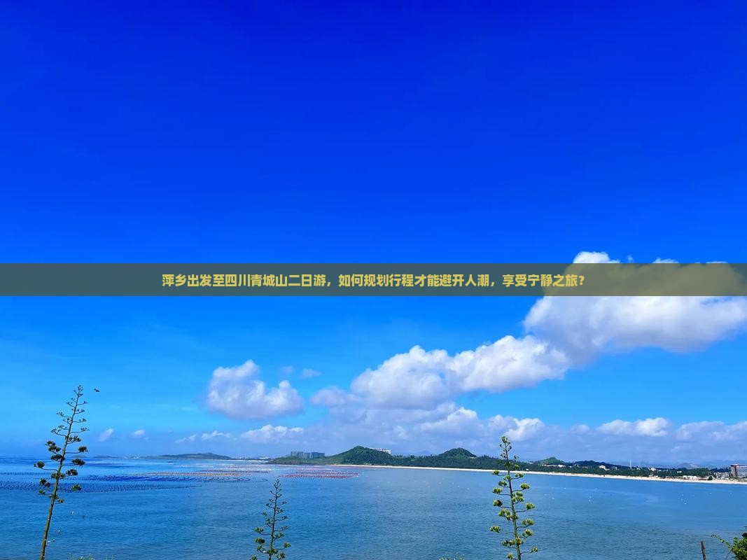 萍乡出发至四川青城山二日游，如何规划行程才能避开人潮，享受宁静之旅？