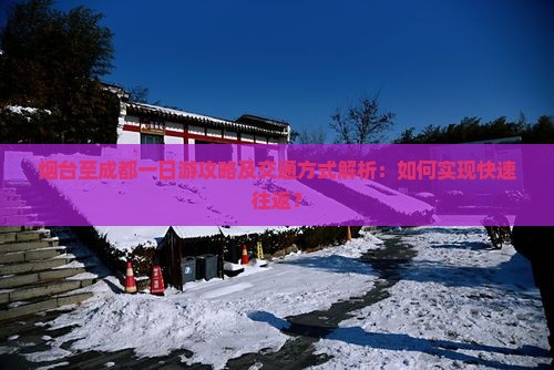烟台至成都一日游攻略及交通方式解析：如何实现快速往返？
