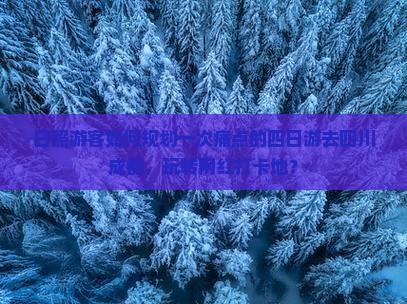 日照游客如何规划一次痛点的四日游去四川成都，玩转网红打卡地？