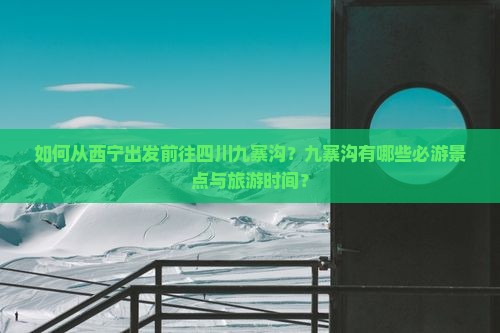 如何从西宁出发前往四川九寨沟？九寨沟有哪些必游景点与旅游时间？