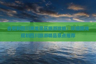 合肥到四川黄龙景区旅游攻略：详细路线规划四川旅游精品景点推荐
