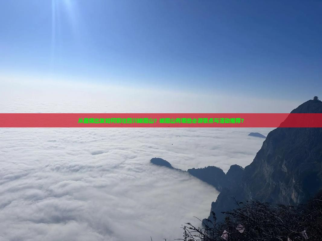 从盘锦出发如何前往四川峨眉山？峨眉山有哪些必游景点与活动推荐？