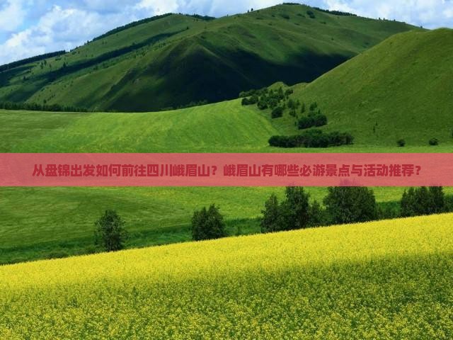 从盘锦出发如何前往四川峨眉山？峨眉山有哪些必游景点与活动推荐？