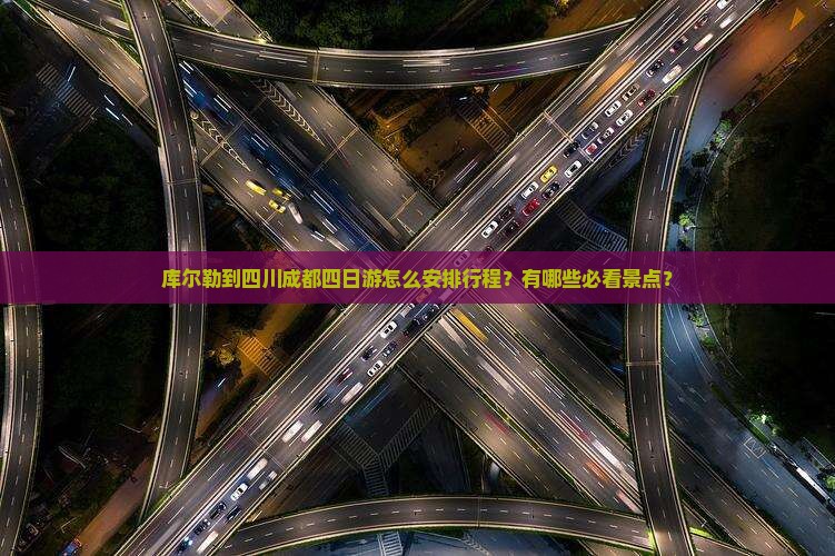 库尔勒到四川成都四日游怎么安排行程？有哪些必看景点？