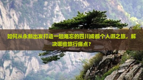 如何从永新出发打造一趟难忘的四川成都个人游之旅，解决哪些旅行痛点？