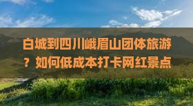 白城到四川峨眉山团体旅游？如何低成本打卡网红景点，避开人山人海？
