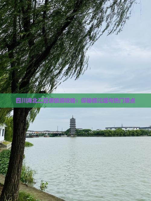 四川海北二日游旅游攻略：探秘都江堰与热门景点