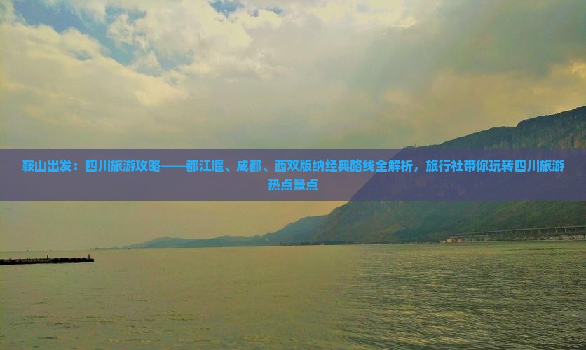 鞍山出发：四川旅游攻略——都江堰、成都、西双版纳经典路线全解析，旅行社带你玩转四川旅游热点景点