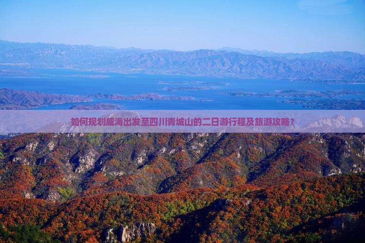 如何规划威海出发至四川青城山的二日游行程及旅游攻略？