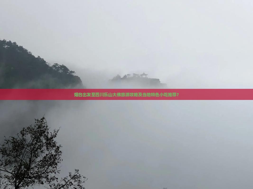 烟台出发至四川乐山大佛旅游攻略及当地特色小吃推荐？