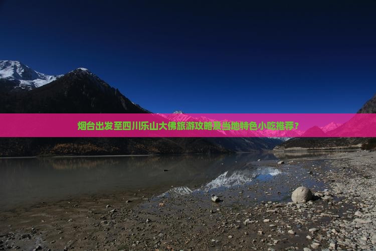 烟台出发至四川乐山大佛旅游攻略及当地特色小吃推荐？