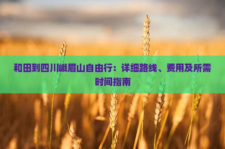 和田到四川峨眉山自由行：详细路线、费用及所需时间指南