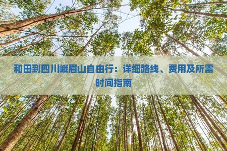 和田到四川峨眉山自由行：详细路线、费用及所需时间指南