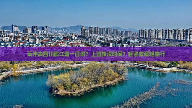 云浮去四川都江堰一日游？上班族没时间？赶紧收藏轻旅行