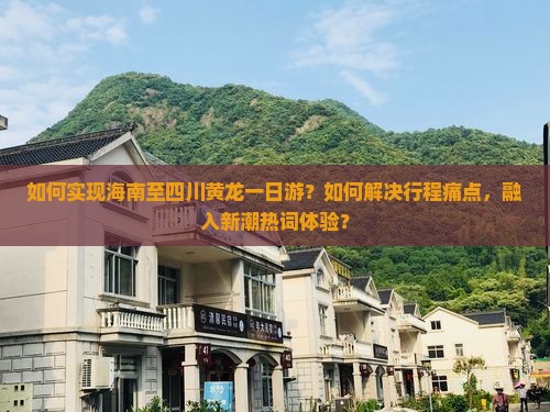 如何实现海南至四川黄龙一日游？如何解决行程痛点，融入新潮热词体验？
