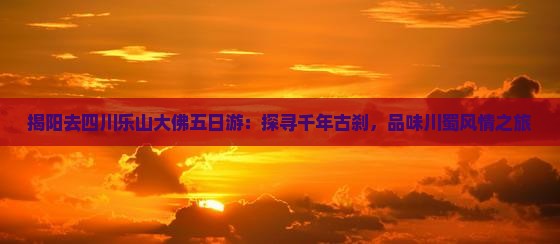 揭阳去四川乐山大佛五日游：探寻千年古刹，品味川蜀风情之旅