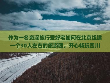作为一名资深旅行爱好宅如何在北京组建一个30人左右的旅游团，开心畅玩四川成都？