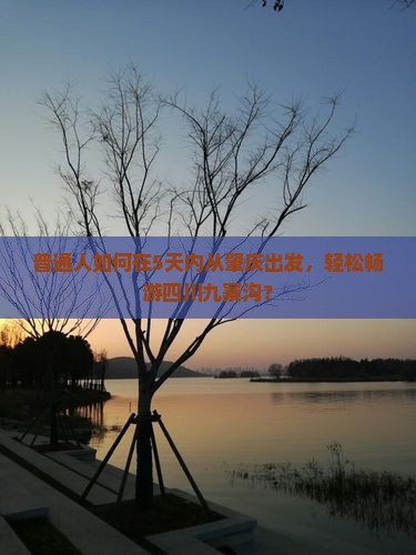 普通人如何在5天内从肇庆出发，轻松畅游四川九寨沟？