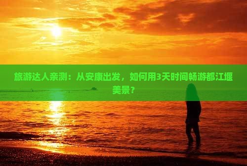 旅游达人亲测：从安康出发，如何用3天时间畅游都江堰美景？