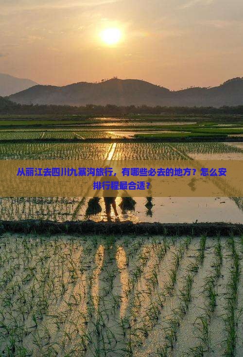 从丽江去四川九寨沟旅行，有哪些必去的地方？怎么安排行程最合适？