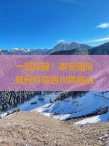 一起探秘！泰安团队如何打造四川青城山奇幻之旅？