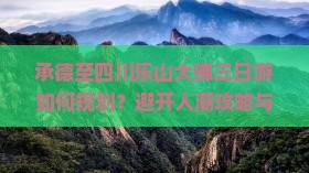承德至四川乐山大佛三日游如何规划？避开人潮攻略与必体验新潮活动！
