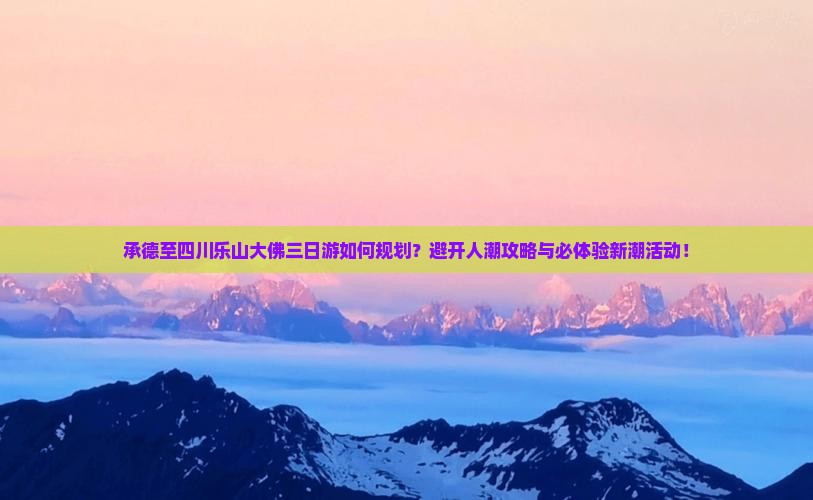 承德至四川乐山大佛三日游如何规划？避开人潮攻略与必体验新潮活动！