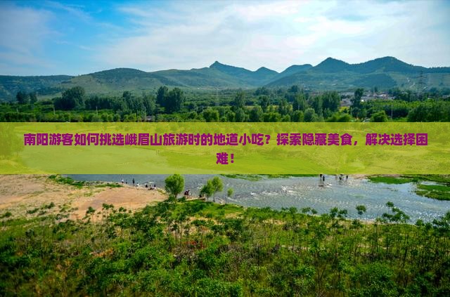 南阳游客如何挑选峨眉山旅游时的地道小吃？探索隐藏美食，解决选择困难！