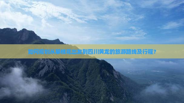 如何规划从攀枝花出发到四川黄龙的旅游路线及行程？
