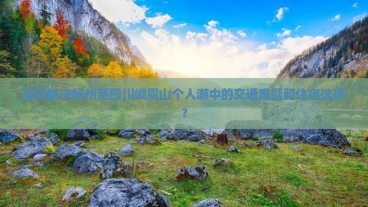 如何解决扬州至四川峨眉山个人游中的交通难题和住宿选择？