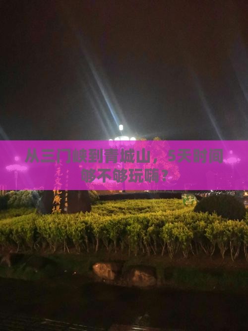 从三门峡到青城山，5天时间够不够玩嗨？