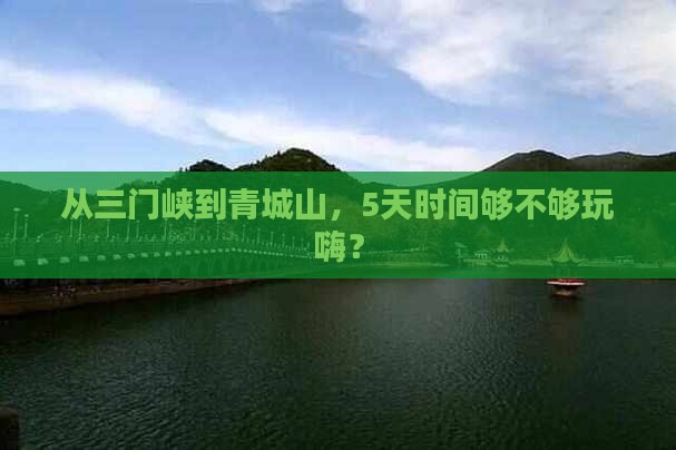 从三门峡到青城山，5天时间够不够玩嗨？