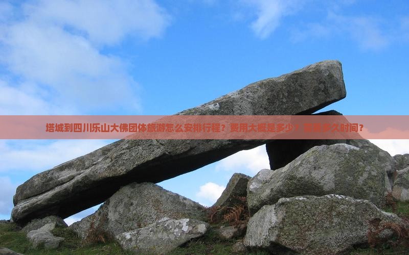 塔城到四川乐山大佛团体旅游怎么安排行程？费用大概是多少？需要多久时间？