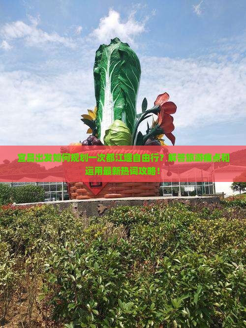 宜昌出发如何规划一次都江堰自由行？解答旅游痛点和运用最新热词攻略！