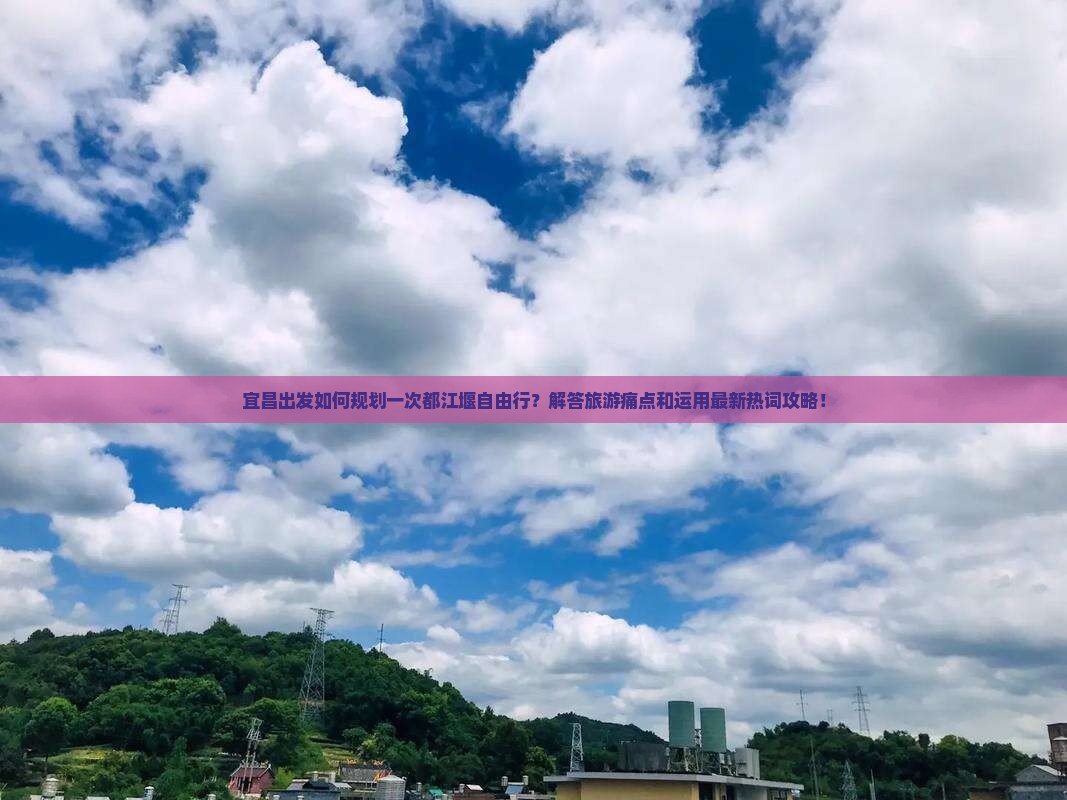 宜昌出发如何规划一次都江堰自由行？解答旅游痛点和运用最新热词攻略！