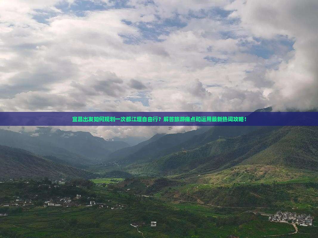 宜昌出发如何规划一次都江堰自由行？解答旅游痛点和运用最新热词攻略！