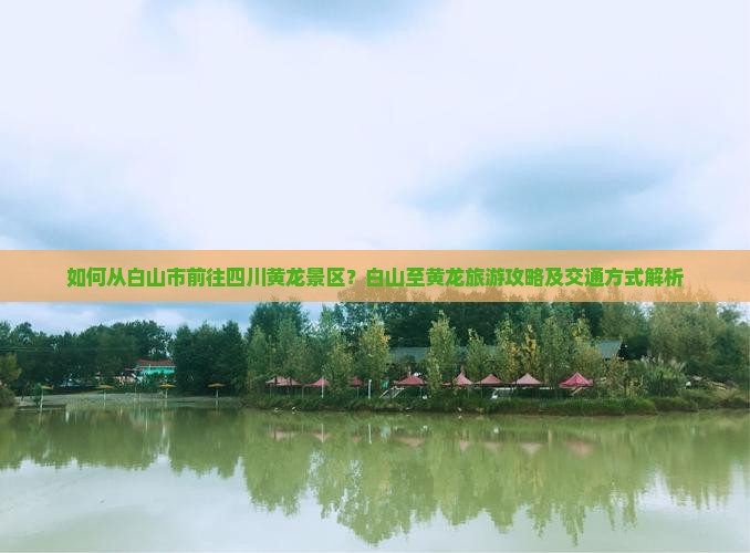 如何从白山市前往四川黄龙景区？白山至黄龙旅游攻略及交通方式解析