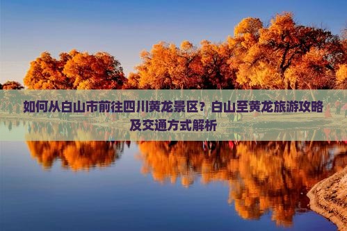 如何从白山市前往四川黄龙景区？白山至黄龙旅游攻略及交通方式解析