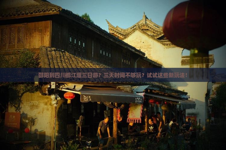 邵阳到四川都江堰三日游？三天时间不够玩？试试这些新玩法！