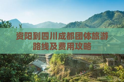 资阳到四川成都团体旅游路线及费用攻略