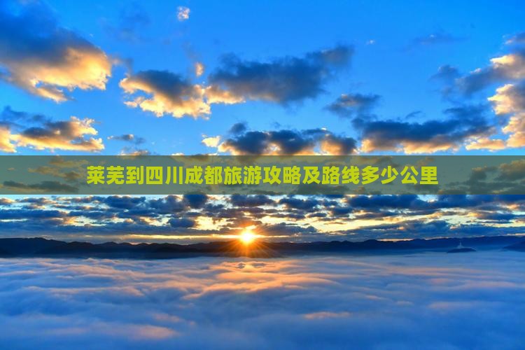 莱芜到四川成都旅游攻略及路线多少公里