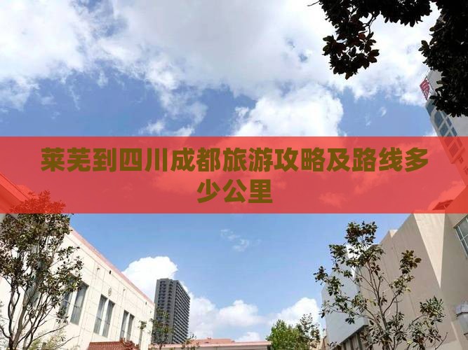 莱芜到四川成都旅游攻略及路线多少公里