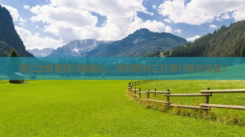 铜仁出发至四川峨眉山，如何规划三日游行程与预算？