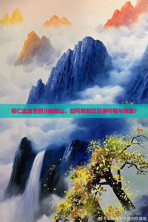 铜仁出发至四川峨眉山，如何规划三日游行程与预算？
