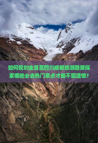 如何规划金昌至四川成都旅游路犀探索哪些必去热门景点才能不留遗憾？