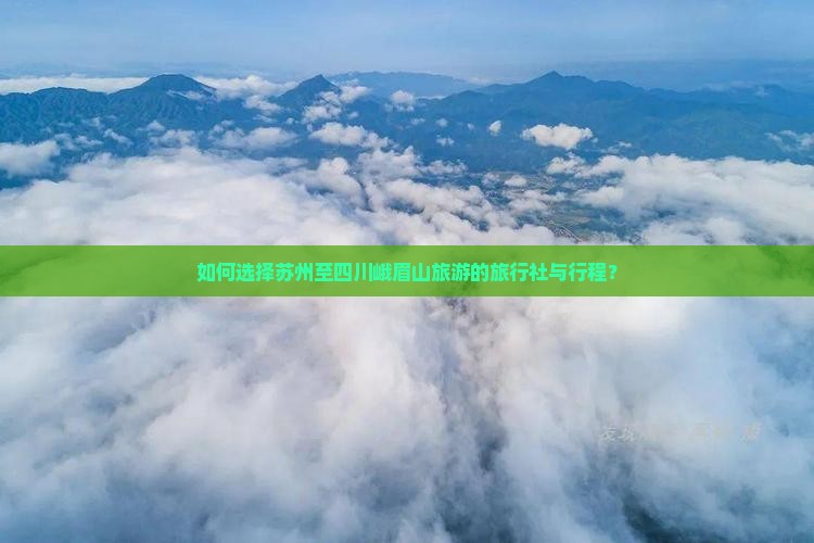 如何选择苏州至四川峨眉山旅游的旅行社与行程？
