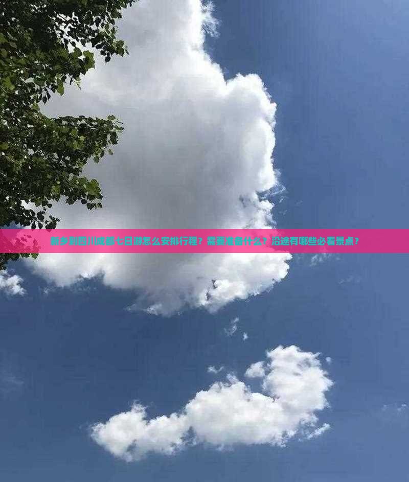 新乡到四川成都七日游怎么安排行程？需要准备什么？沿途有哪些必看景点？
