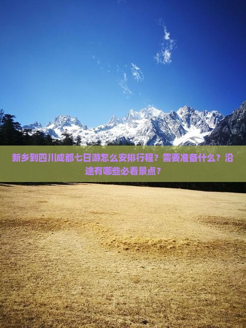 新乡到四川成都七日游怎么安排行程？需要准备什么？沿途有哪些必看景点？