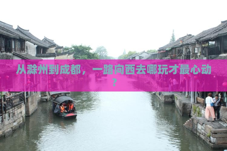 从滁州到成都，一路向西去哪玩才最心动？